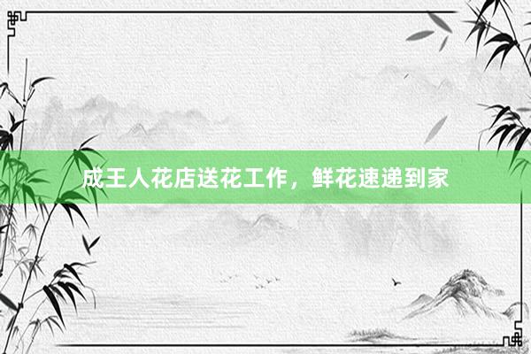成王人花店送花工作，鲜花速递到家