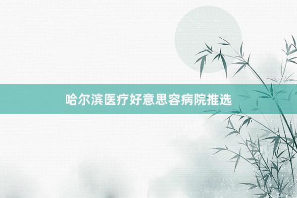 哈尔滨医疗好意思容病院推选