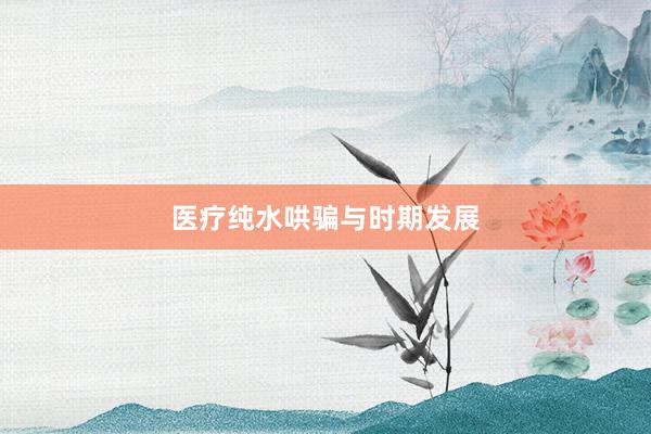 医疗纯水哄骗与时期发展