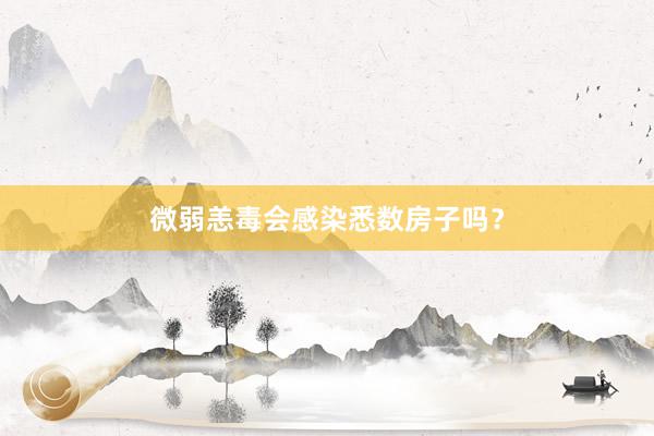 微弱恙毒会感染悉数房子吗？